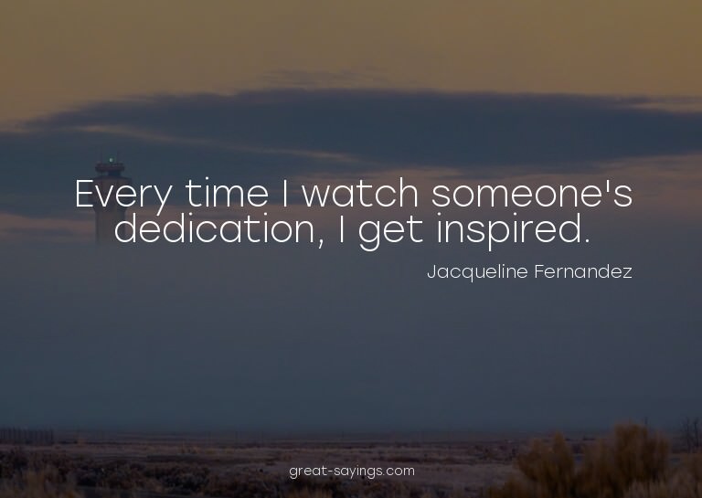 Every time I watch someone's dedication, I get inspired
