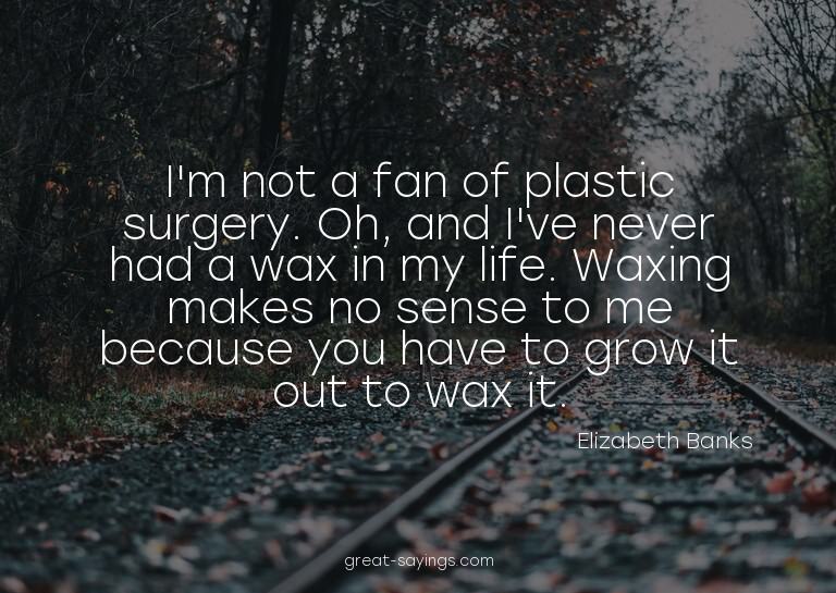 I'm not a fan of plastic surgery. Oh, and I've never ha