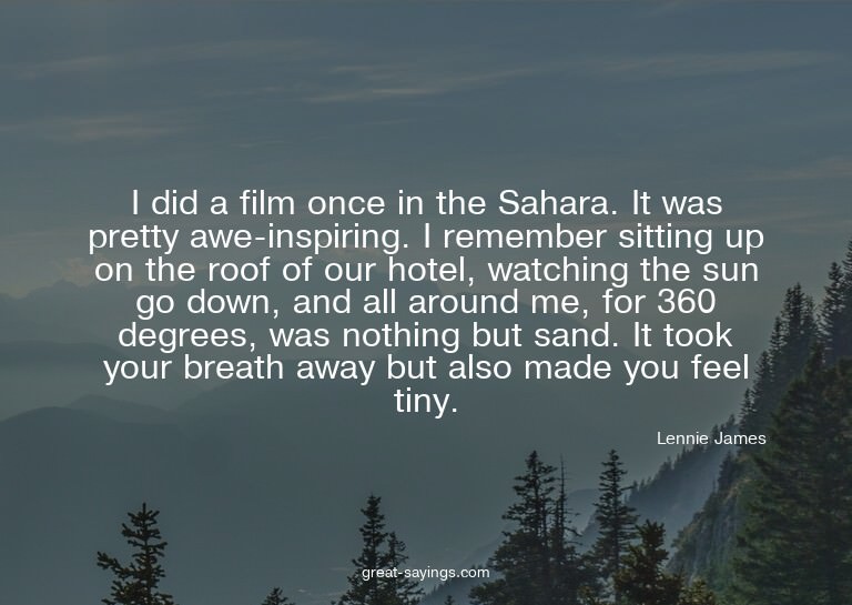 I did a film once in the Sahara. It was pretty awe-insp