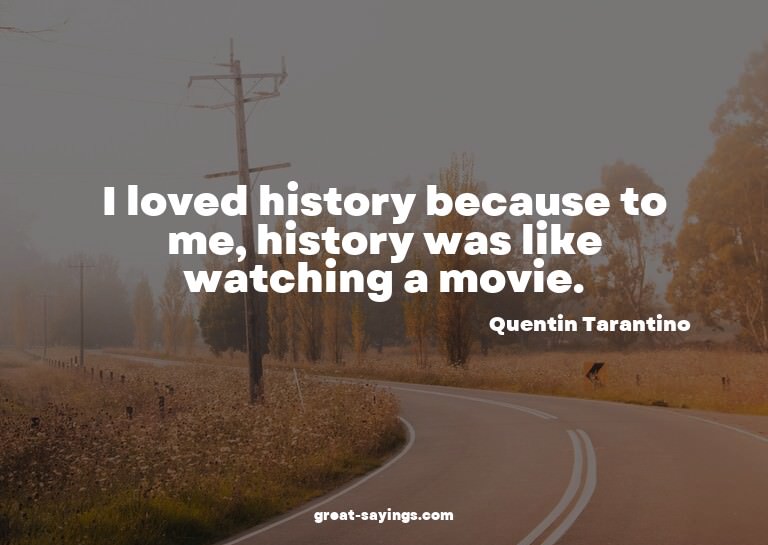 I loved history because to me, history was like watchin
