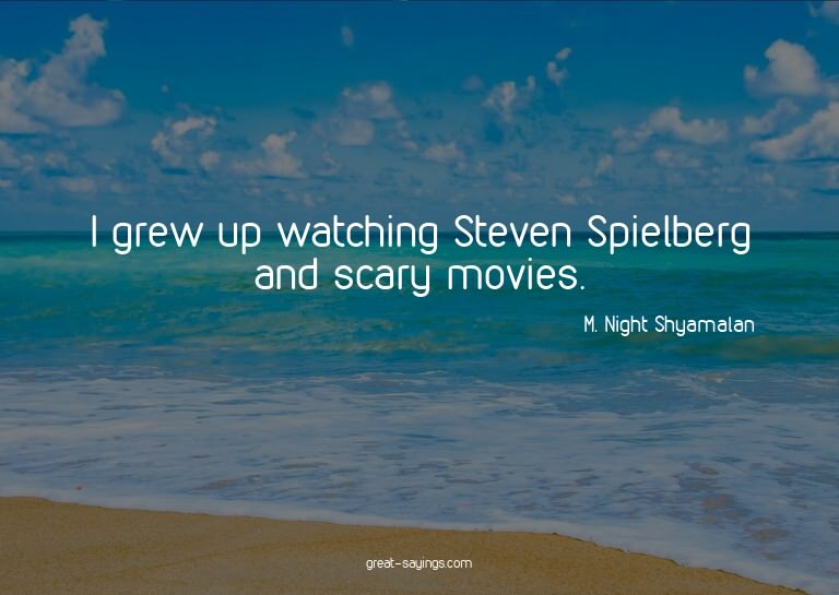 I grew up watching Steven Spielberg and scary movies.


