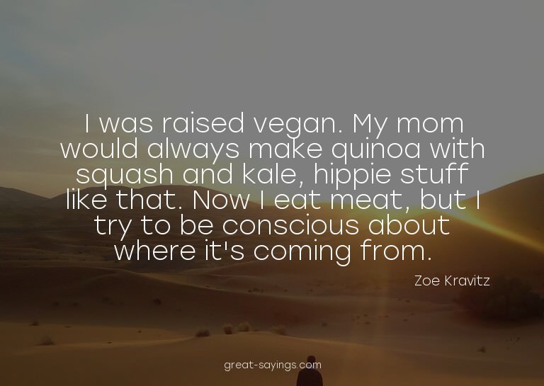 I was raised vegan. My mom would always make quinoa wit