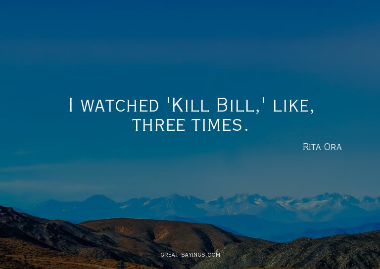 I watched 'Kill Bill,' like, three times.

