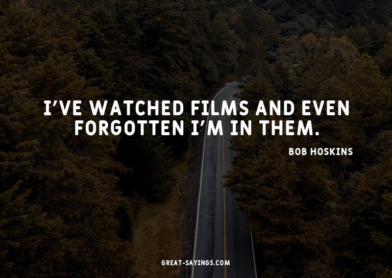 I've watched films and even forgotten I'm in them.

