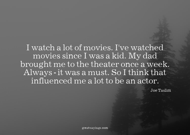 I watch a lot of movies. I've watched movies since I wa