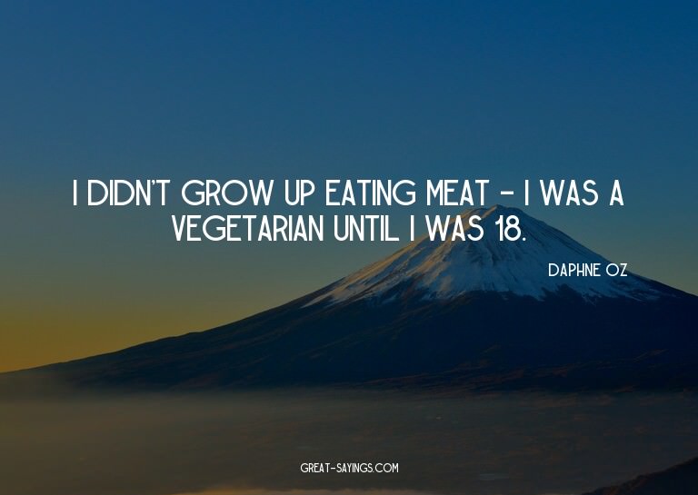 I didn't grow up eating meat - I was a vegetarian until