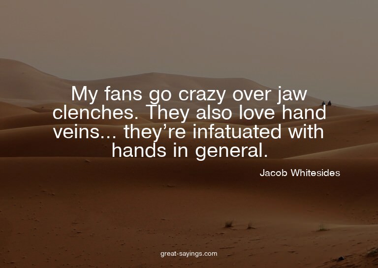 My fans go crazy over jaw clenches. They also love hand