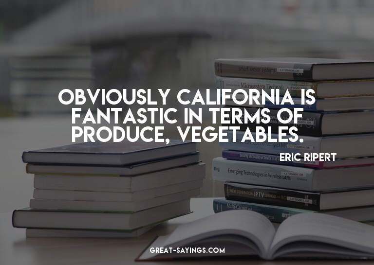 Obviously California is fantastic in terms of produce,
