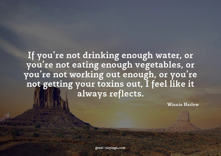 If you're not drinking enough water, or you're not eati