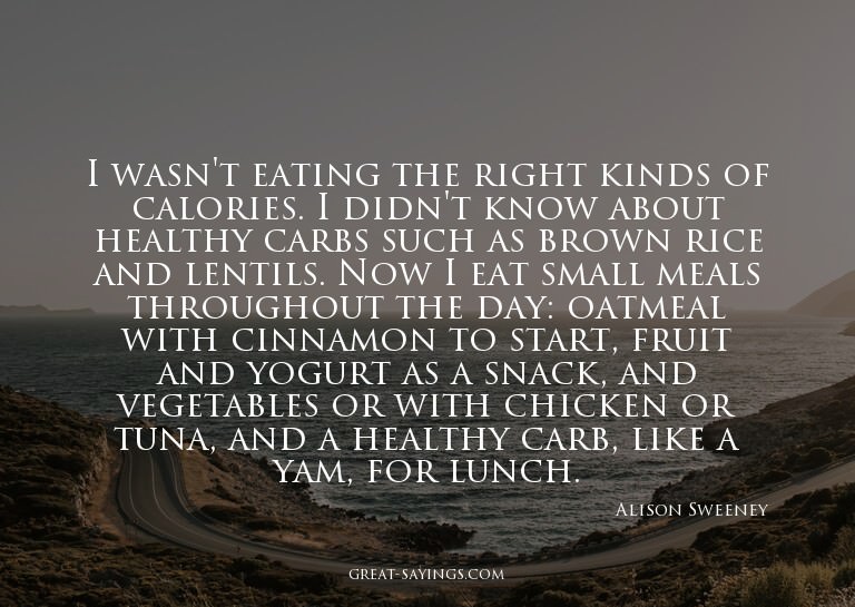 I wasn't eating the right kinds of calories. I didn't k