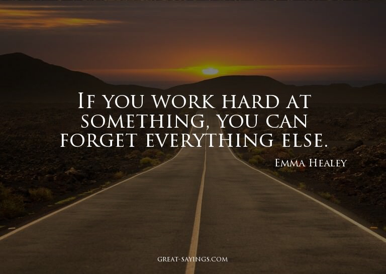 If you work hard at something, you can forget everythin