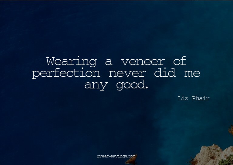 Wearing a veneer of perfection never did me any good.

