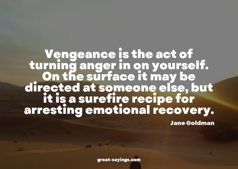 Vengeance is the act of turning anger in on yourself. O