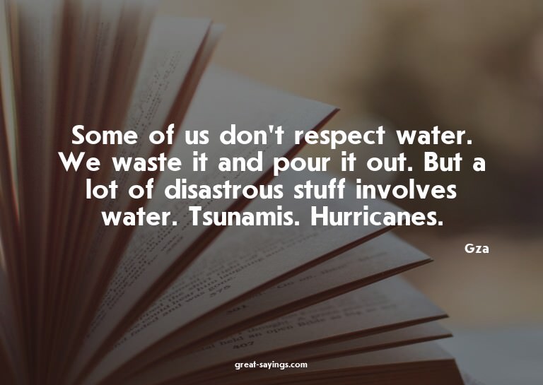 Some of us don't respect water. We waste it and pour it