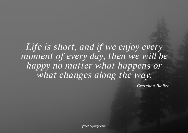 Life is short, and if we enjoy every moment of every da