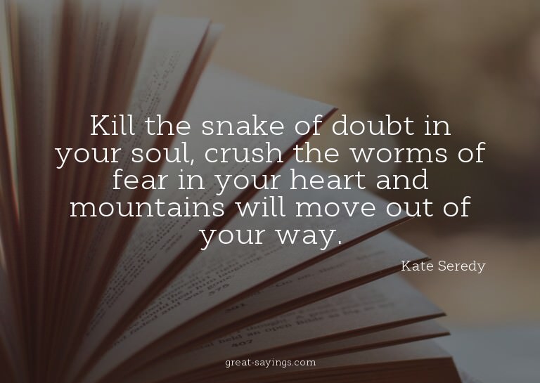 Kill the snake of doubt in your soul, crush the worms o