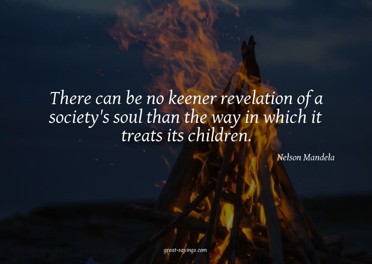 There can be no keener revelation of a society's soul t
