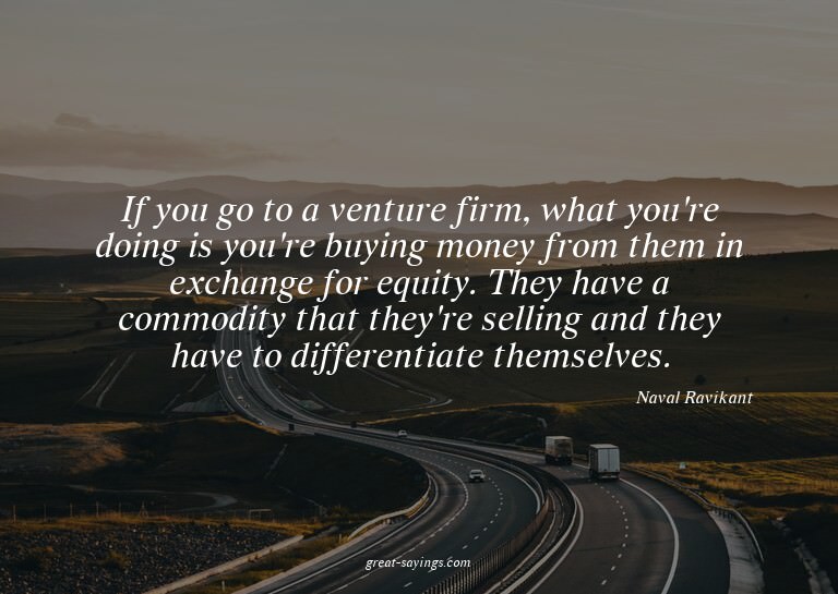 If you go to a venture firm, what you're doing is you'r