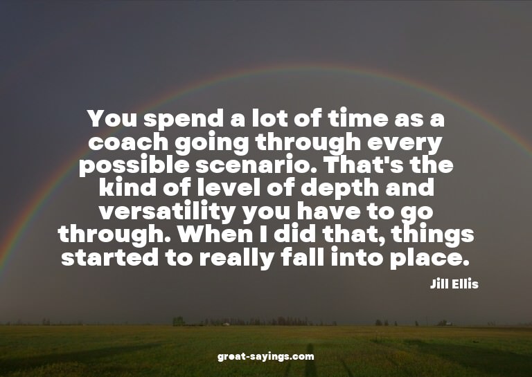 You spend a lot of time as a coach going through every