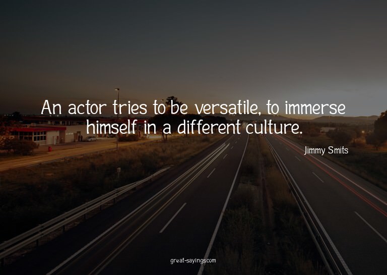 An actor tries to be versatile, to immerse himself in a