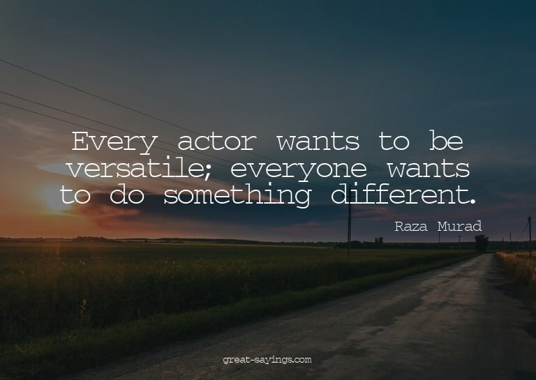 Every actor wants to be versatile; everyone wants to do