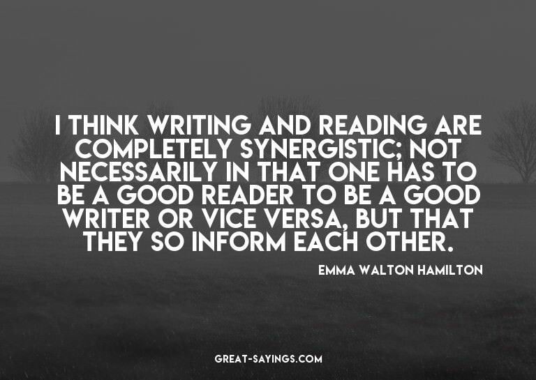I think writing and reading are completely synergistic;
