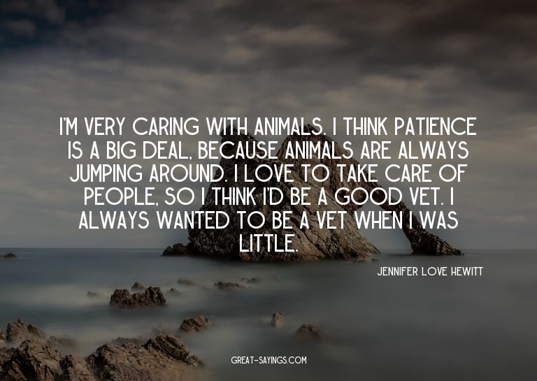 I'm very caring with animals. I think patience is a big