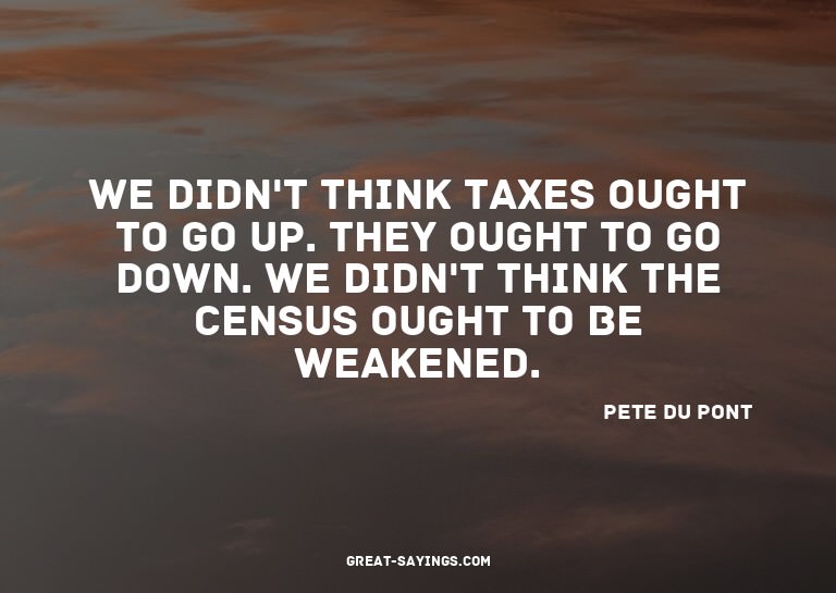 We didn't think taxes ought to go up. They ought to go