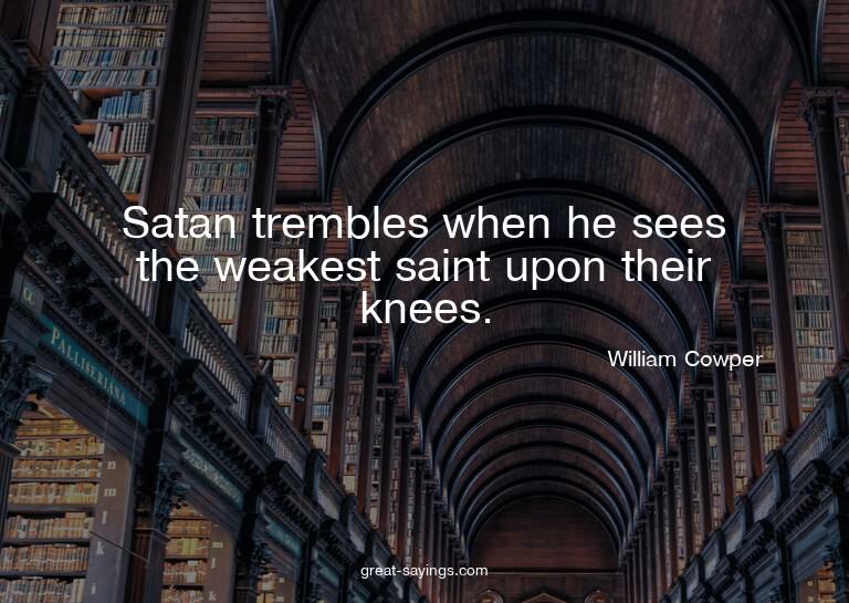 Satan trembles when he sees the weakest saint upon thei