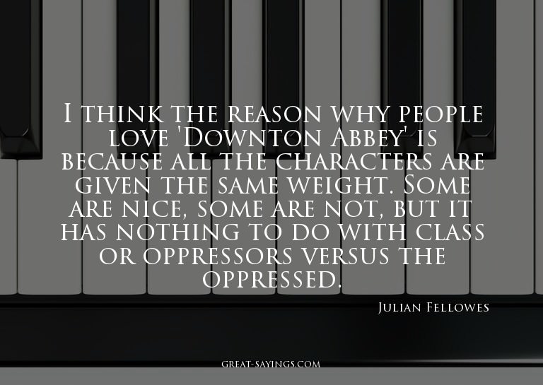 I think the reason why people love 'Downton Abbey' is b