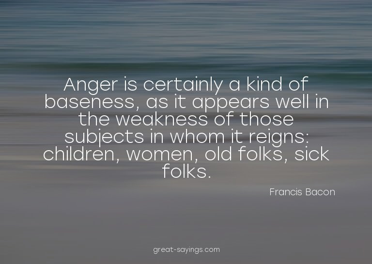 Anger is certainly a kind of baseness, as it appears we