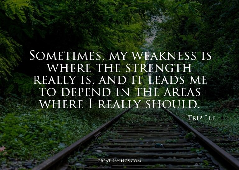Sometimes, my weakness is where the strength really is,