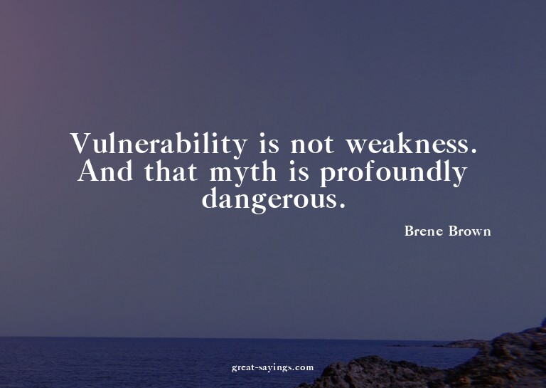 Vulnerability is not weakness. And that myth is profoun