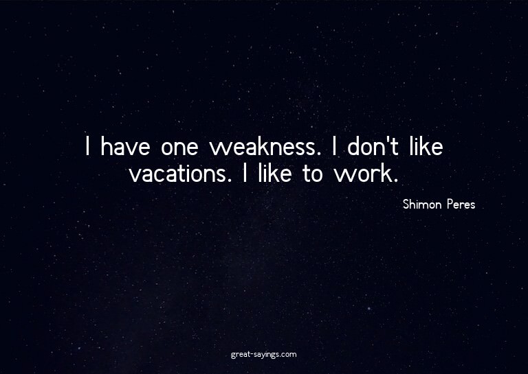 I have one weakness. I don't like vacations. I like to
