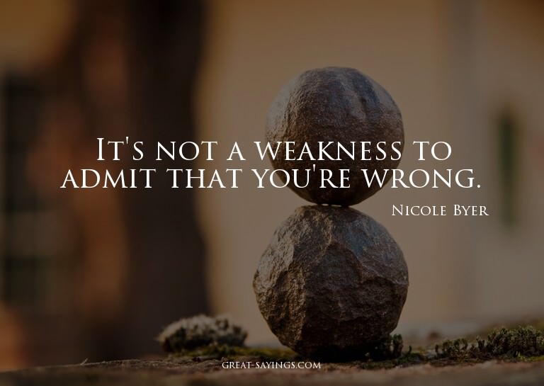 It's not a weakness to admit that you're wrong.

