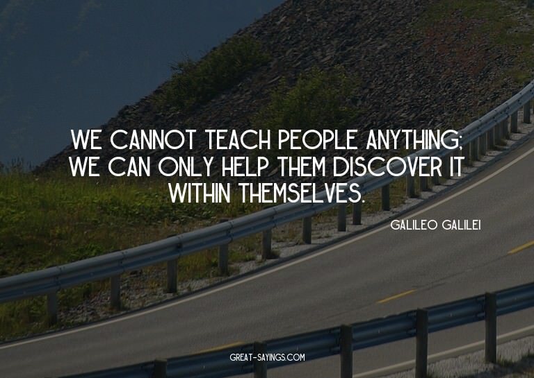 We cannot teach people anything; we can only help them