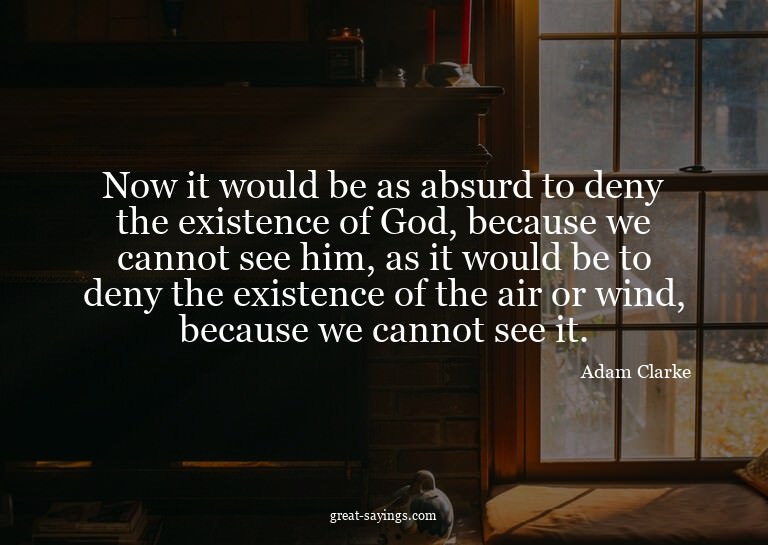 Now it would be as absurd to deny the existence of God,