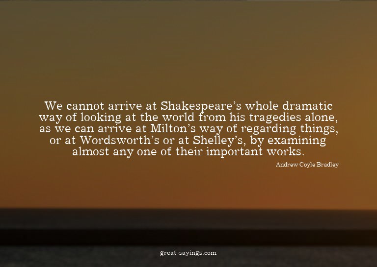 We cannot arrive at Shakespeare's whole dramatic way of