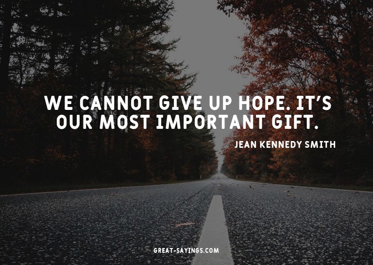 We cannot give up hope. It's our most important gift.

