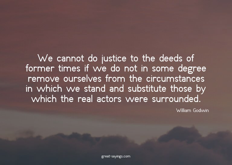 We cannot do justice to the deeds of former times if we