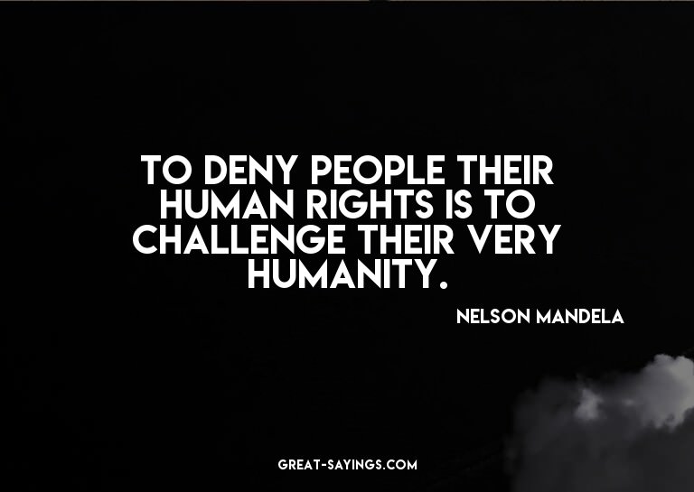 To deny people their human rights is to challenge their