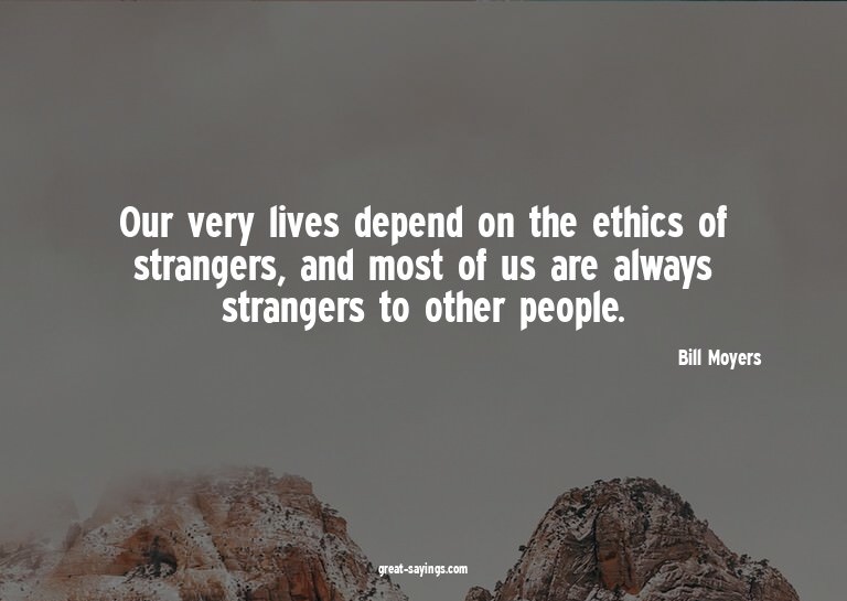 Our very lives depend on the ethics of strangers, and m