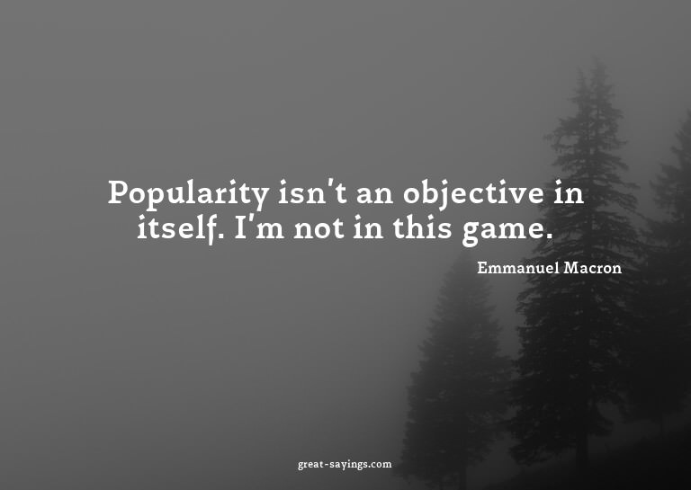 Popularity isn't an objective in itself. I'm not in thi