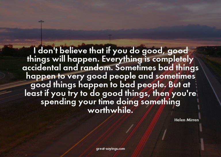 I don't believe that if you do good, good things will h