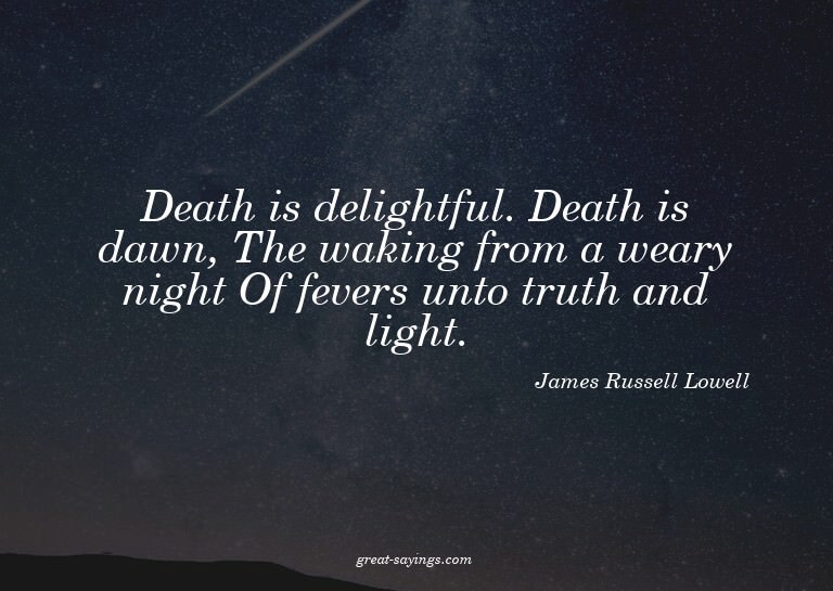 Death is delightful. Death is dawn, The waking from a w