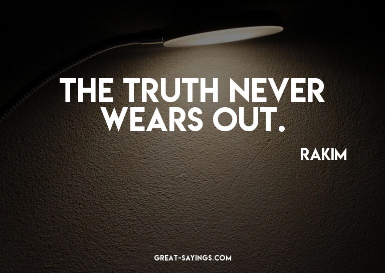 The truth never wears out.

