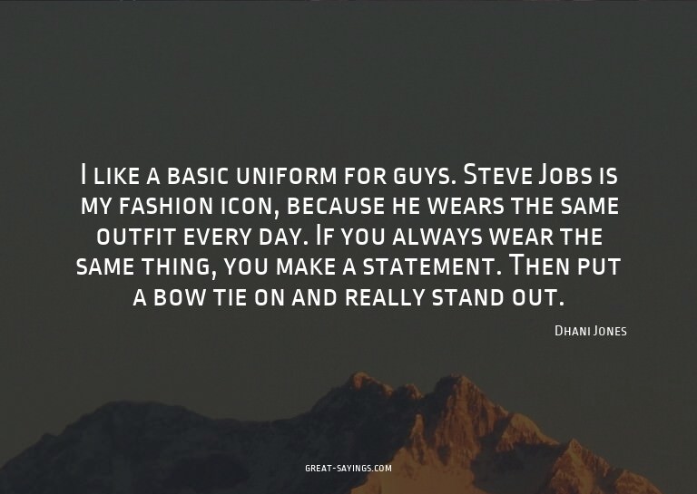 I like a basic uniform for guys. Steve Jobs is my fashi