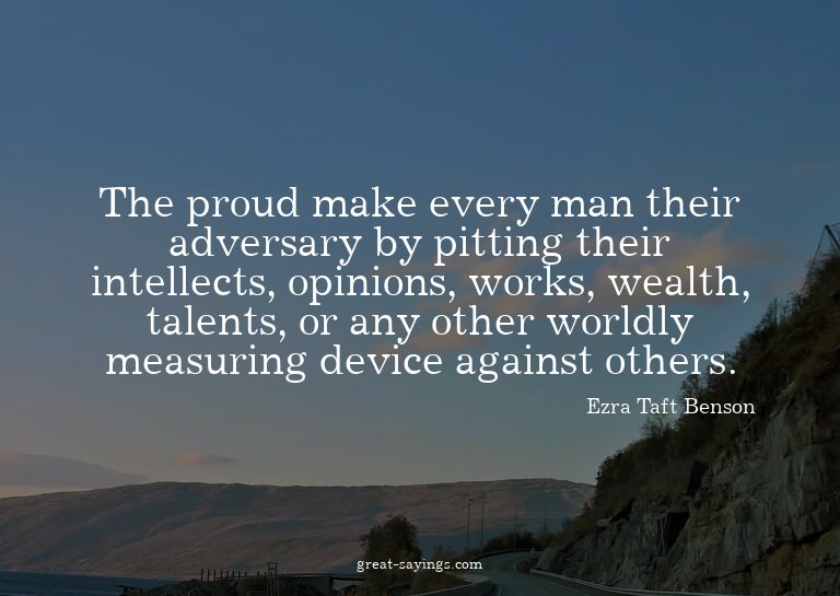 The proud make every man their adversary by pitting the
