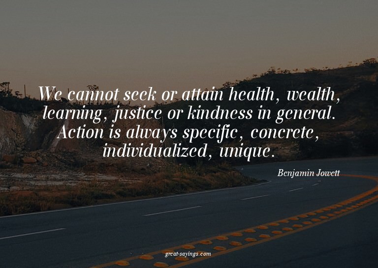 We cannot seek or attain health, wealth, learning, just