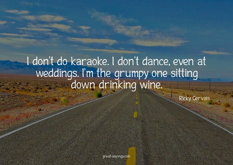 I don't do karaoke. I don't dance, even at weddings. I'